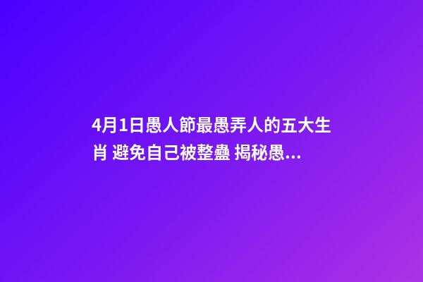 4月1日愚人節最愚弄人的五大生肖 避免自己被整蠱 揭秘愚人節十三招整蠱心理